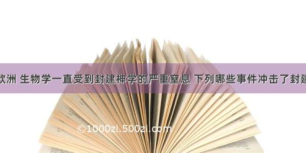 中世纪的欧洲 生物学一直受到封建神学的严重窒息 下列哪些事件冲击了封建神学 推动