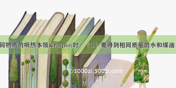 在探究&ldquo;不同物质的吸热本领&rdquo;时：（1）要得到相同质量的水和煤油 应使用的测量仪器