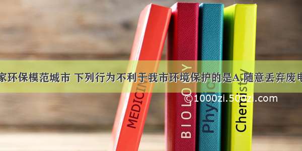 肇庆是国家环保模范城市 下列行为不利于我市环境保护的是A.随意丢弃废电池B.合理