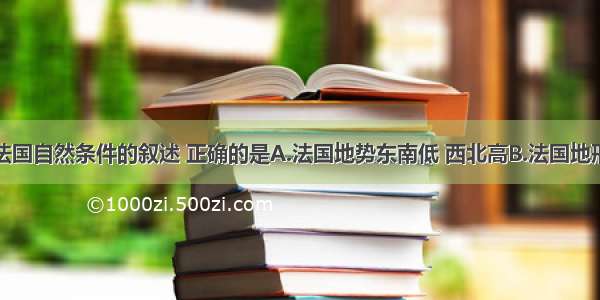 单选题关于法国自然条件的叙述 正确的是A.法国地势东南低 西北高B.法国地形以平原和丘