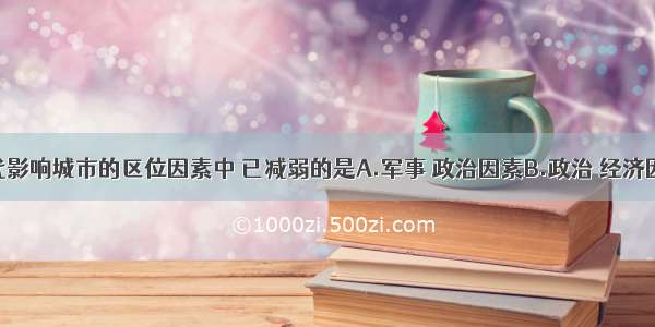 单选题现代影响城市的区位因素中 已减弱的是A.军事 政治因素B.政治 经济因素C.经济