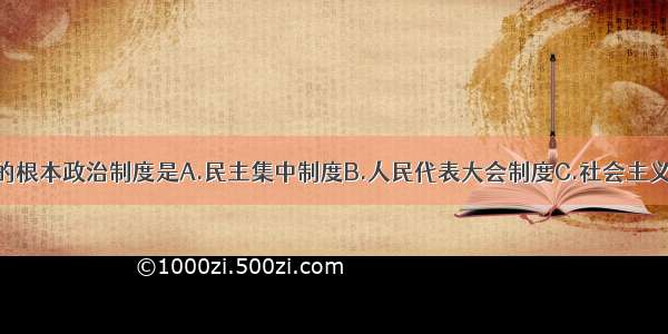 单选题我国的根本政治制度是A.民主集中制度B.人民代表大会制度C.社会主义制度D.政治