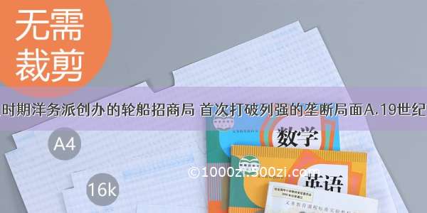 单选题什么时期洋务派创办的轮船招商局 首次打破列强的垄断局面A.19世纪70年代B.2