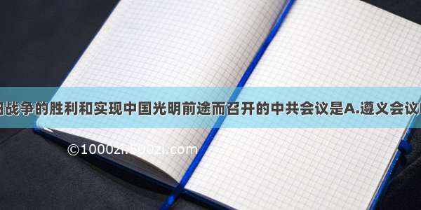 为争取抗日战争的胜利和实现中国光明前途而召开的中共会议是A.遵义会议B.中共二大