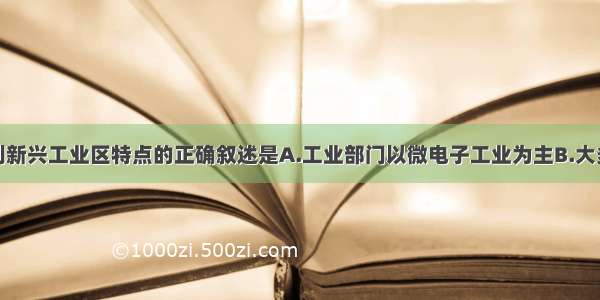 关于意大利新兴工业区特点的正确叙述是A.工业部门以微电子工业为主B.大多分布在原