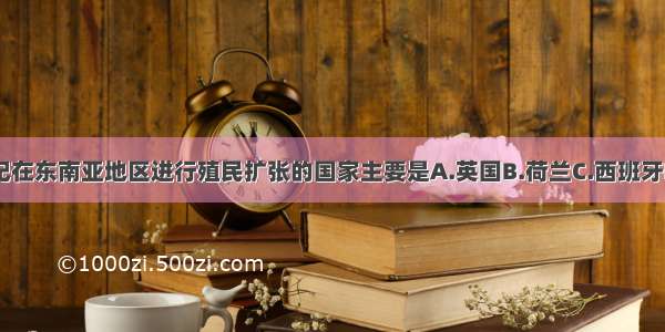 17世纪在东南亚地区进行殖民扩张的国家主要是A.英国B.荷兰C.西班牙D.法国