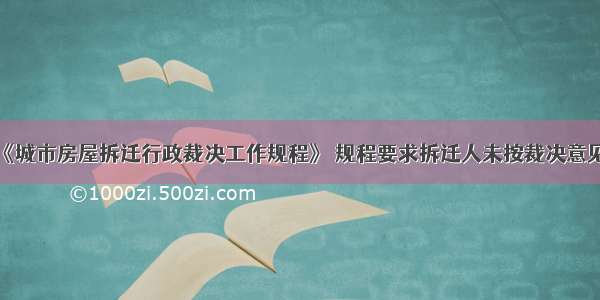 建设部下发《城市房屋拆迁行政裁决工作规程》 规程要求拆迁人未按裁决意见向被拆迁人