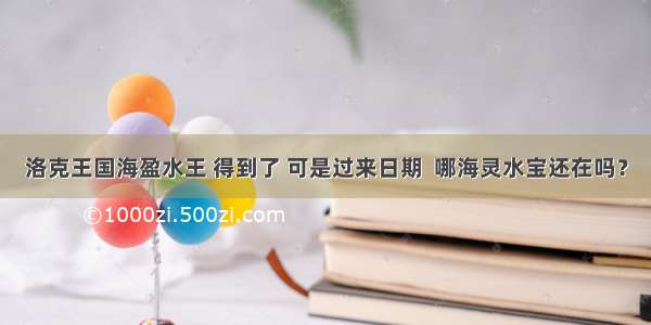 洛克王国海盈水王 得到了 可是过来日期  哪海灵水宝还在吗？