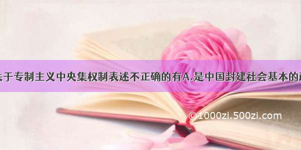 下列说法关于专制主义中央集权制表述不正确的有A.是中国封建社会基本的政治制度B.