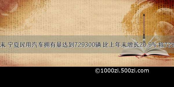 据统计 末 宁夏民用汽车拥有量达到729300辆 比上年末增长20.9% 将729300用