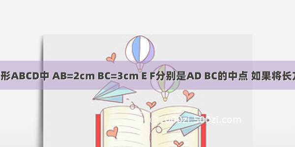 如图 在长方形ABCD中 AB=2cm BC=3cm E F分别是AD BC的中点 如果将长方形ABFE绕