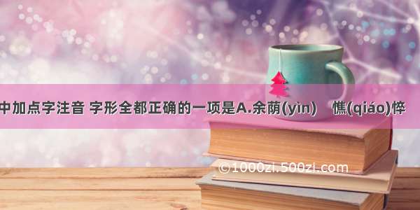 下列词语中加点字注音 字形全都正确的一项是A.余荫(yìn)　憔(qiáo)悴　连累(1ěi)