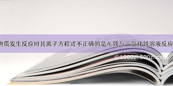 单选题下列物质发生反应时其离子方程式不正确的是A.铁与三氯化铁溶液反应：Fe+2Fe3