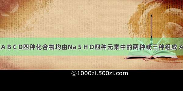 单选题A B C D四种化合物均由Na S H O四种元素中的两种或三种组成 A为中性