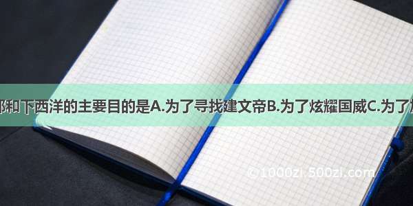 单选题郑和下西洋的主要目的是A.为了寻找建文帝B.为了炫耀国威C.为了加强同海