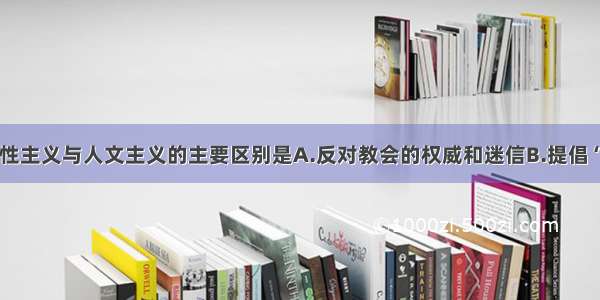 单选题理性主义与人文主义的主要区别是A.反对教会的权威和迷信B.提倡“天赋人权