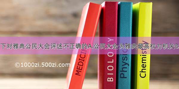 单选题以下对雅典公民大会评述不正确的A.公民大会为雅典最高权力机关B.公民大会