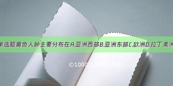 单选题黄色人种主要分布在A.亚洲西部B.亚洲东部C.欧洲D.拉丁美洲