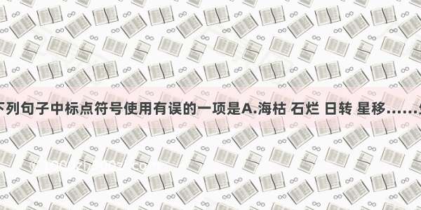 单选题下列句子中标点符号使用有误的一项是A.海枯 石烂 日转 星移……生命的航