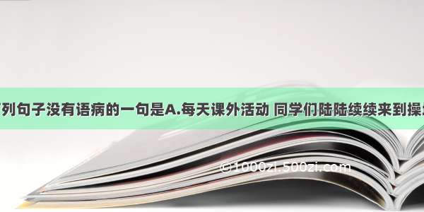 单选题下列句子没有语病的一句是A.每天课外活动 同学们陆陆续续来到操场 纷纷踊