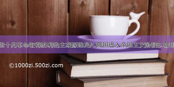 单选题俄国十月革命取得胜利的主观原因是A.俄国进入帝国主义阶段B.俄国资本主义