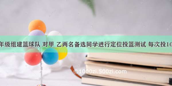 某校初三年级组建篮球队 对甲 乙两名备选同学进行定位投篮测试 每次投10个球 共投