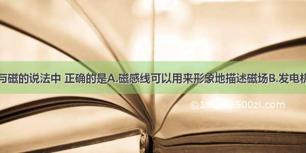 下列有关电与磁的说法中 正确的是A.磁感线可以用来形象地描述磁场B.发电机工作时把机