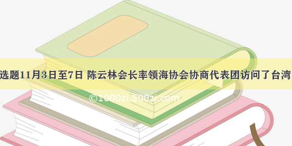 单选题11月3日至7日 陈云林会长率领海协会协商代表团访问了台湾 并