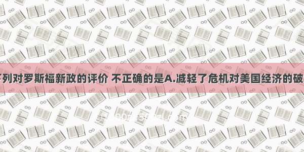 单选题下列对罗斯福新政的评价 不正确的是A.减轻了危机对美国经济的破坏B.缓和