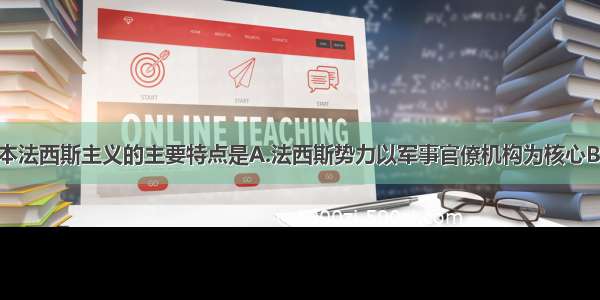 单选题日本法西斯主义的主要特点是A.法西斯势力以军事官僚机构为核心B.法西斯政