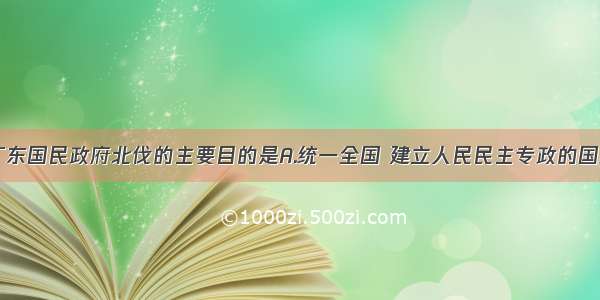 单选题广东国民政府北伐的主要目的是A.统一全国 建立人民民主专政的国家B.夺取