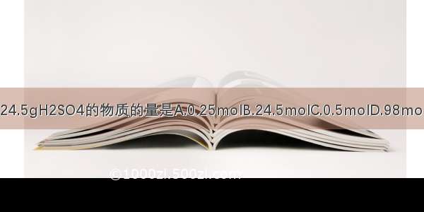 24.5gH2SO4的物质的量是A.0.25molB.24.5molC.0.5molD.98mol
