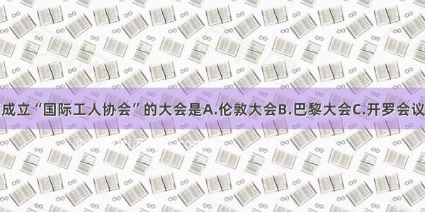 单选题成立“国际工人协会”的大会是A.伦敦大会B.巴黎大会C.开罗会议D.莫斯