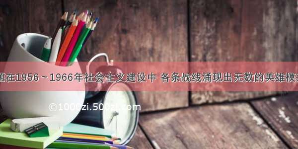 单选题在1956～1966年社会主义建设中 各条战线涌现出无数的英雄模范人物