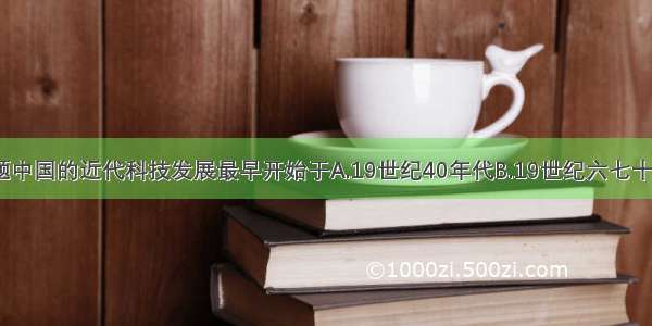 单选题中国的近代科技发展最早开始于A.19世纪40年代B.19世纪六七十年代C