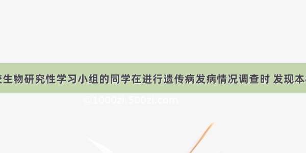 解答题某校生物研究性学习小组的同学在进行遗传病发病情况调查时 发现本校高一年级