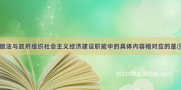 单选题下列做法与政府组织社会主义经济建设职能中的具体内容相对应的是①某省开展对