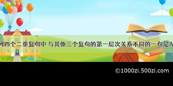 单选题下列四个二重复句中 与其他三个复句的第一层次关系不同的一句是A.在自然科