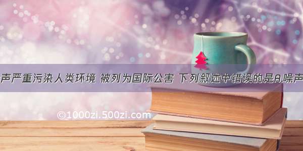 单选题噪声严重污染人类环境 被列为国际公害 下列叙述中错误的是A.噪声妨碍人们