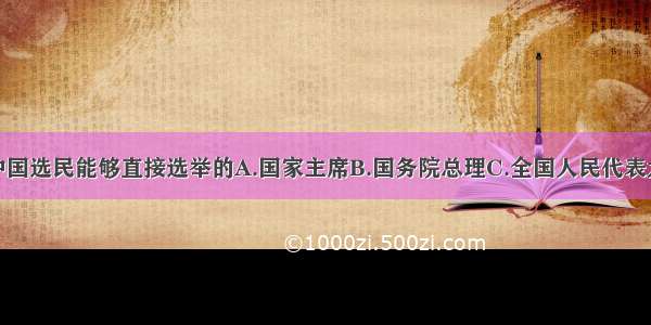 单选题中国选民能够直接选举的A.国家主席B.国务院总理C.全国人民代表大会代表