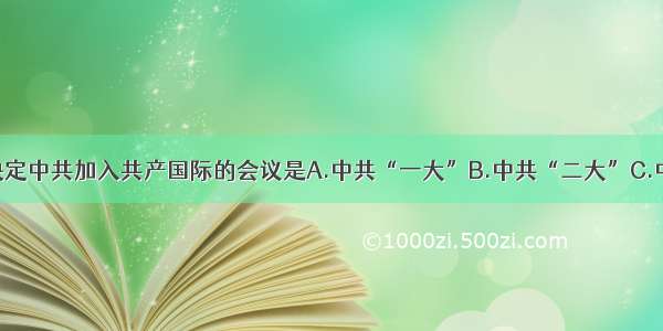 单选题决定中共加入共产国际的会议是A.中共“一大”B.中共“二大”C.中共“三