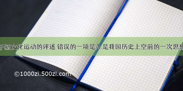 单选题关于新文化运动的评述 错误的一项是A.是我国历史上空前的一次思想解放运动