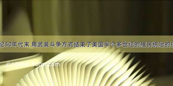 单选题20世纪50年代末 用武装斗争方式结束了美国半个多世纪的殖民统治的拉美国家是A.