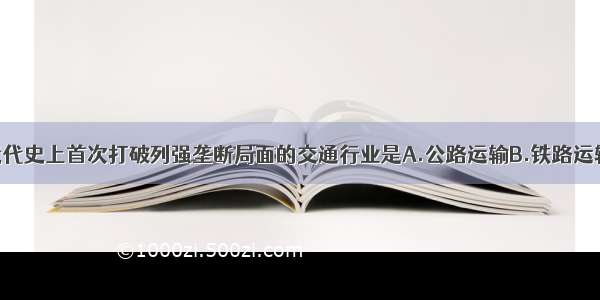 单选题中国近代史上首次打破列强垄断局面的交通行业是A.公路运输B.铁路运输C.轮船运输