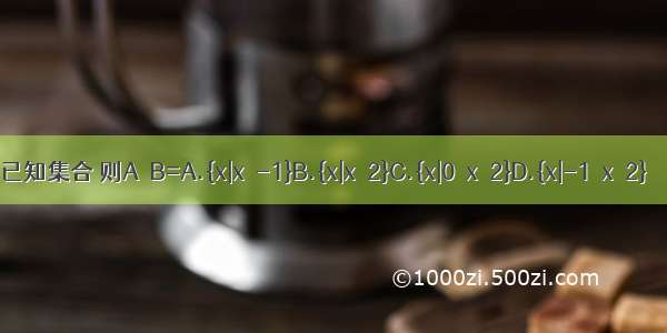 已知集合 则A∪B=A.{x|x≥-1}B.{x|x≤2}C.{x|0＜x≤2}D.{x|-1≤x≤2}