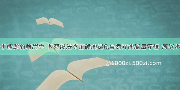 单选题关于能源的利用中 下列说法不正确的是A.自然界的能量守恒 所以不需要节约