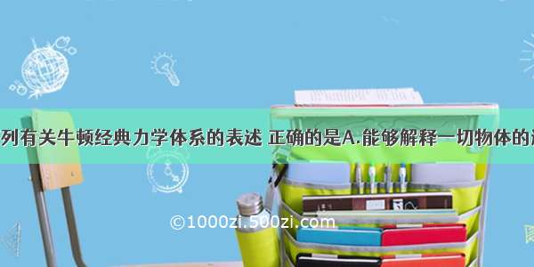 单选题下列有关牛顿经典力学体系的表述 正确的是A.能够解释一切物体的运动B.是