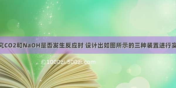 某同学在探究CO2和NaOH是否发生反应时 设计出如图所示的三种装置进行实验 请回答问