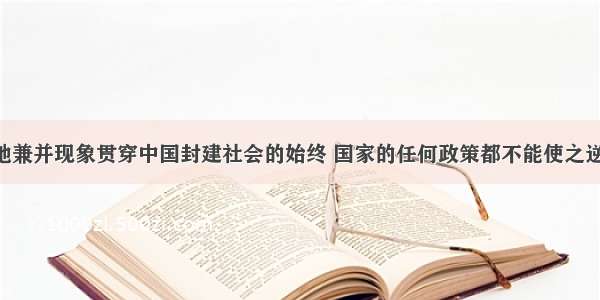 单选题土地兼并现象贯穿中国封建社会的始终 国家的任何政策都不能使之逆转 其根本