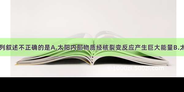 单选题下列叙述不正确的是A.太阳内部物质经核裂变反应产生巨大能量B.太阳是距离